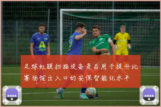 足球虹膜扫描设备是否用于提升比赛场馆出入口的安保智能化水平