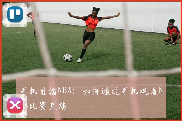 手机直播NBA：如何通过手机观看NBA比赛直播