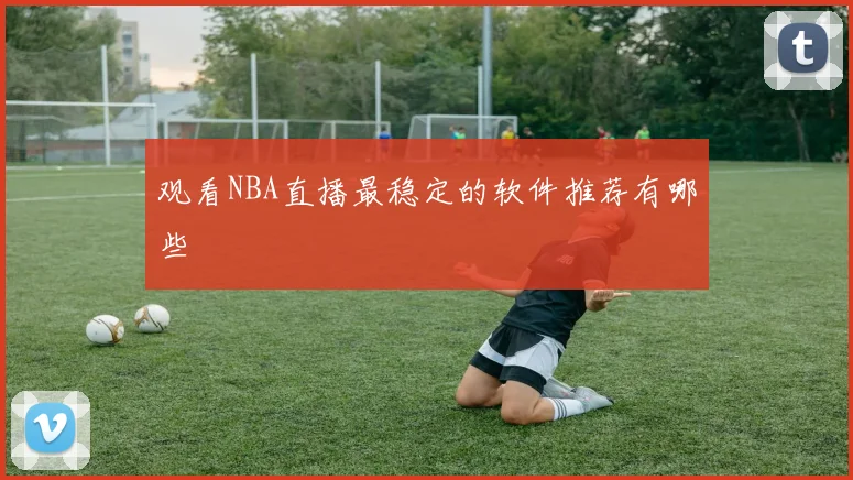 观看NBA直播最稳定的软件推荐有哪些