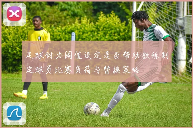 足球耐力阈值设定是否帮助教练制定球员比赛负荷与替换策略