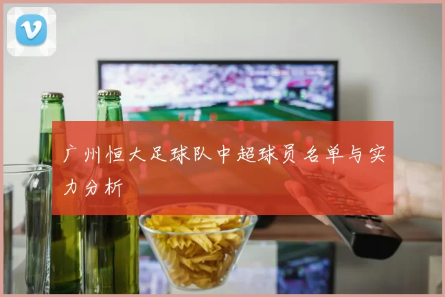 广州恒大足球队中超球员名单与实力分析