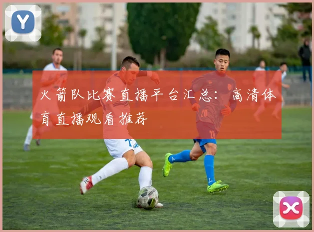 火箭队比赛直播平台汇总:高清体育直播观看推荐