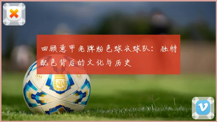回顾意甲老牌粉色球衣球队：独特配色背后的文化与历史