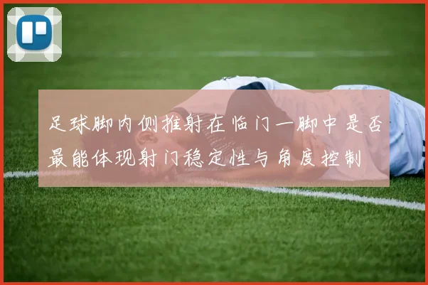 足球脚内侧推射在临门一脚中是否最能体现射门稳定性与角度控制