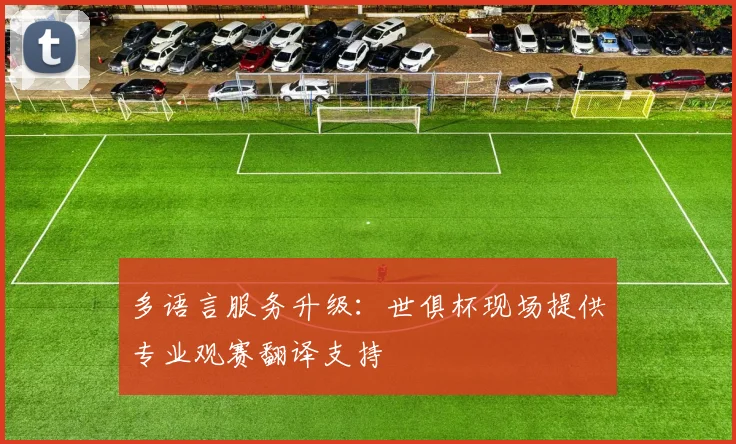 多语言服务升级：世俱杯现场提供专业观赛翻译支持