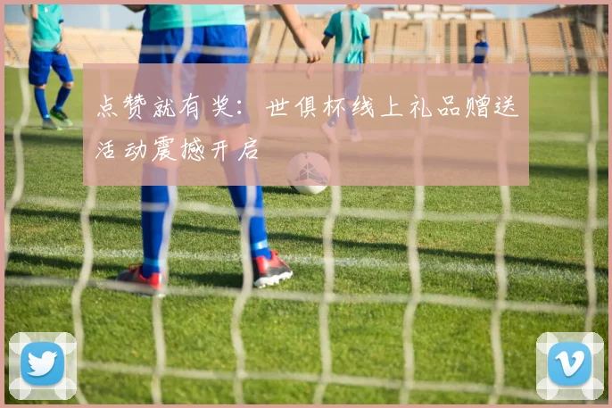 点赞就有奖：世俱杯线上礼品赠送活动震撼开启